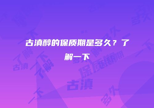 古滇醇的保质期是多久？了解一下