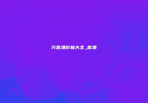 兴喜酒价格大全_喜酒