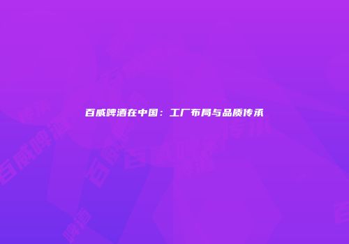 百威啤酒在中国：工厂布局与品质传承