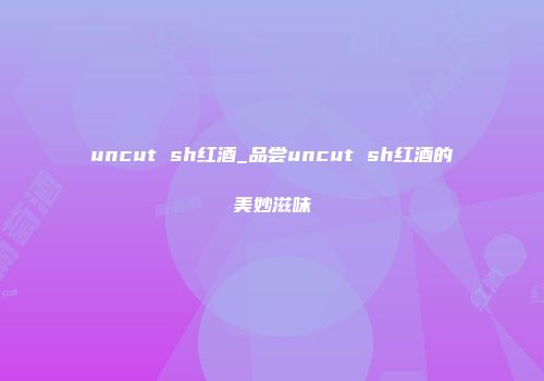 uncut sh红酒_品尝uncut sh红酒的美妙滋味