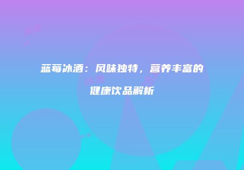 蓝莓冰酒：风味独特，营养丰富的健康饮品解析