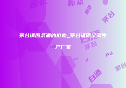 茅台镇原浆酒的价格_茅台镇原浆酒生产厂家