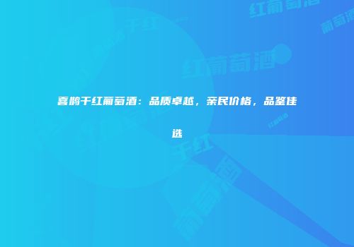 喜鹊干红葡萄酒：品质卓越，亲民价格，品鉴佳选