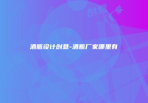 酒瓶设计创意-酒瓶厂家哪里有