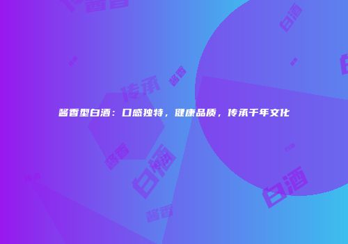 酱香型白酒：口感独特，健康品质，传承千年文化