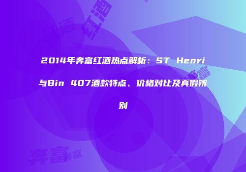 2014年奔富红酒热点解析：ST Henri与Bin 407酒款特点、价格对比及真假辨别