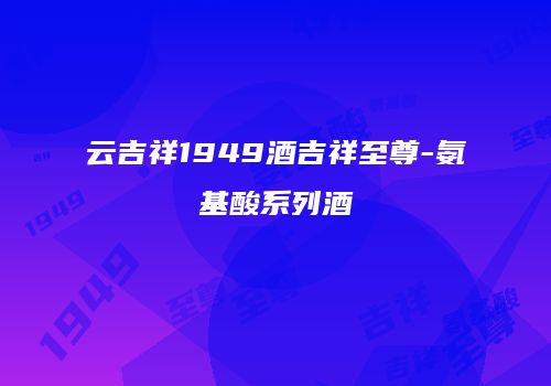 云吉祥1949酒吉祥至尊-氨基酸系列酒
