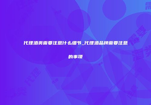代理酒类需要注意什么细节_代理酒品牌需要注意的事项