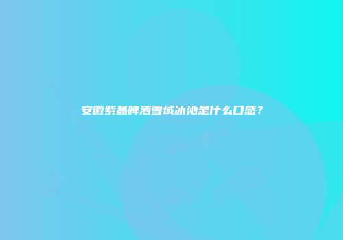 安徽紫晶啤酒雪域冰沁是什么口感？