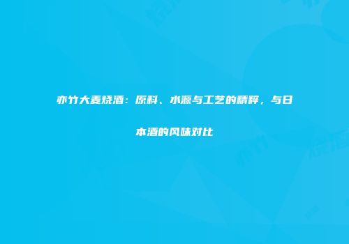亦竹大麦烧酒：原料、水源与工艺的精粹，与日本酒的风味对比
