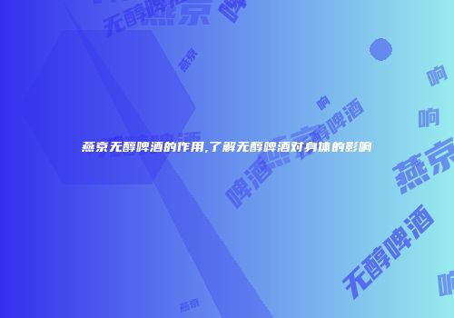 燕京无醇啤酒的作用,了解无醇啤酒对身体的影响