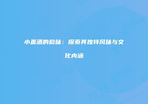 小麦酒的韵味：探索其独特风味与文化内涵