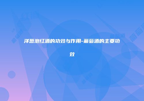 洋葱泡红酒的功效与作用-葡萄酒的主要功效