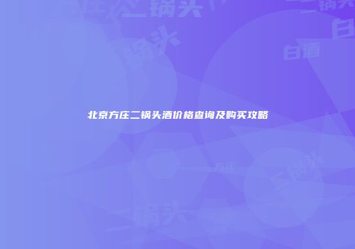 北京方庄二锅头酒价格查询及购买攻略
