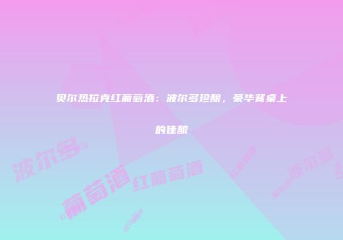 贝尔热拉克红葡萄酒：波尔多珍酿，豪华餐桌上的佳酿