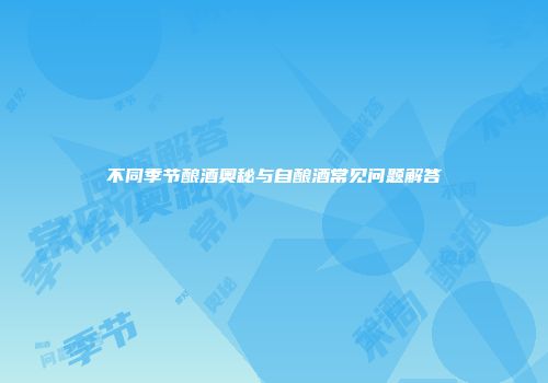 不同季节酿酒奥秘与自酿酒常见问题解答