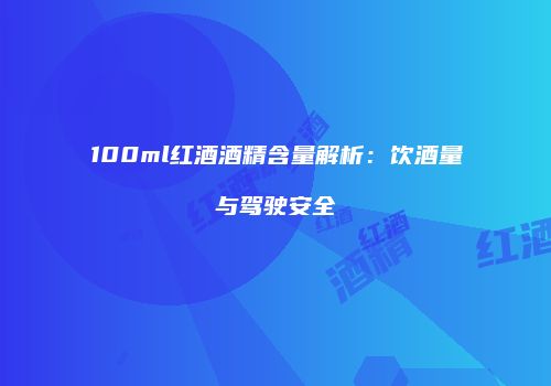 100ml红酒酒精含量解析：饮酒量与驾驶安全