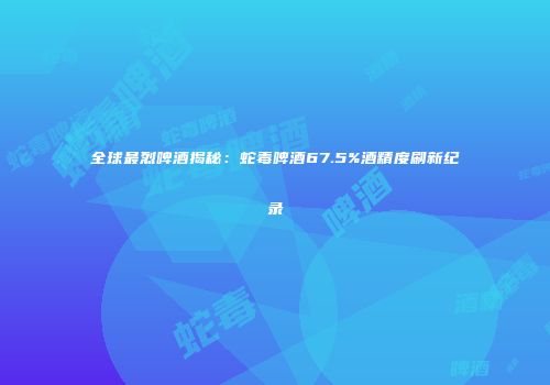 全球最烈啤酒揭秘：蛇毒啤酒67.5%酒精度刷新纪录
