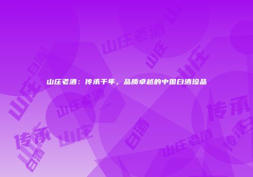 山庄老酒：传承千年，品质卓越的中国白酒珍品
