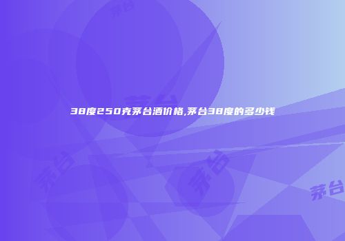 38度250克茅台酒价格,茅台38度的多少钱