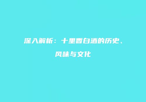 深入解析：十里香白酒的历史、风味与文化