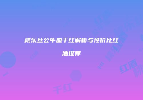 桃乐丝公牛血干红解析与性价比红酒推荐