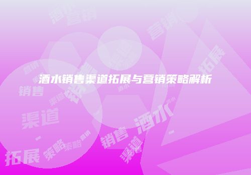 酒水销售渠道拓展与营销策略解析