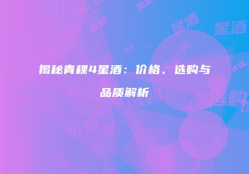 揭秘青稞4星酒：价格、选购与品质解析
