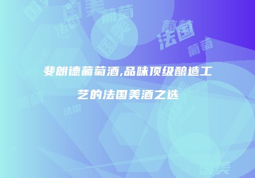 斐朗德葡萄酒,品味顶级酿造工艺的法国美酒之选