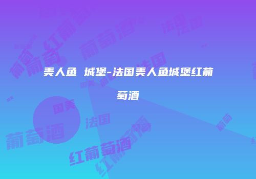 美人鱼 城堡-法国美人鱼城堡红葡萄酒