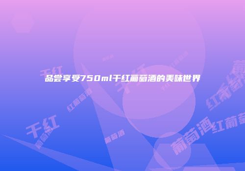 品尝享受750ml干红葡萄酒的美味世界