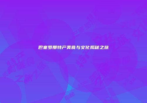 巴塞罗那特产美食与文化揭秘之旅