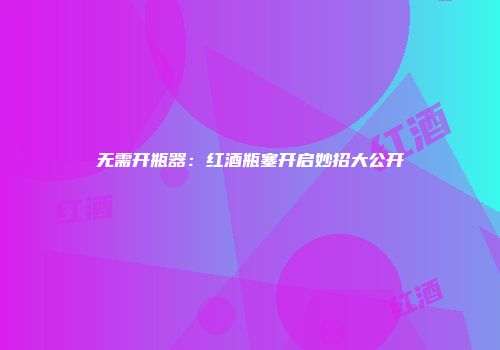 无需开瓶器：红酒瓶塞开启妙招大公开