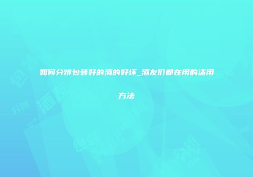 如何分辨包装好的酒的好坏_酒友们都在用的适用方法