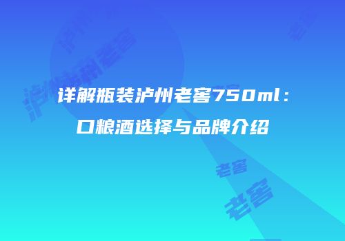 详解瓶装泸州老窖750ml：口粮酒选择与品牌介绍
