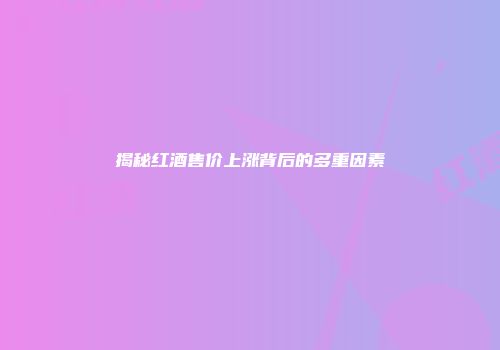 揭秘红酒售价上涨背后的多重因素