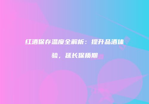 红酒保存温度全解析：提升品酒体验，延长保质期