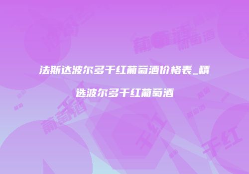 法斯达波尔多干红葡萄酒价格表_精选波尔多干红葡萄酒