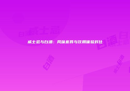 威士忌与白酒：风味差异与饮用体验对比