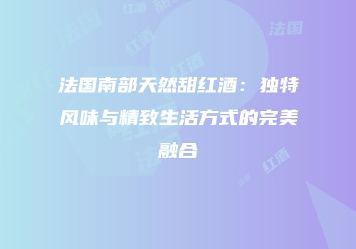 法国南部天然甜红酒：独特风味与精致生活方式的完美融合