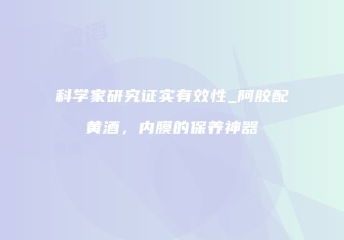 科学家研究证实有效性_阿胶配黄酒，内膜的保养神器
