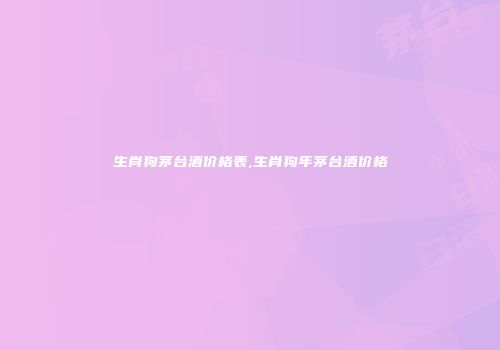 生肖狗茅台酒价格表,生肖狗年茅台酒价格