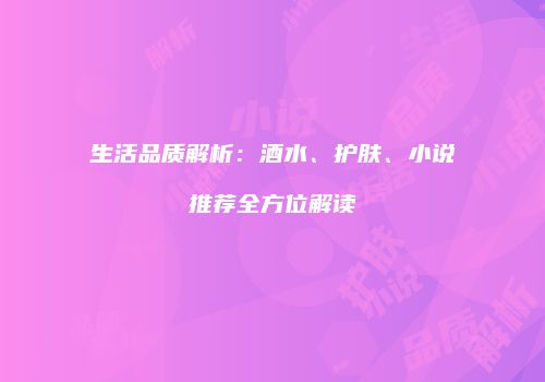 生活品质解析：酒水、护肤、小说推荐全方位解读