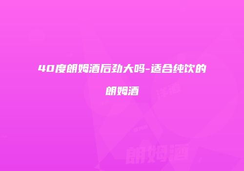 40度朗姆酒后劲大吗-适合纯饮的朗姆酒