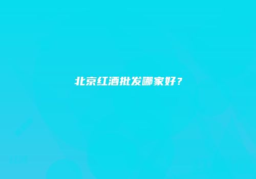 北京红酒批发哪家好？