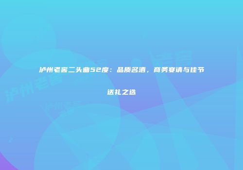 泸州老窖二头曲52度：品质名酒，商务宴请与佳节送礼之选
