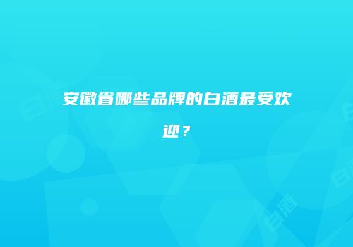 安徽省哪些品牌的白酒最受欢迎？