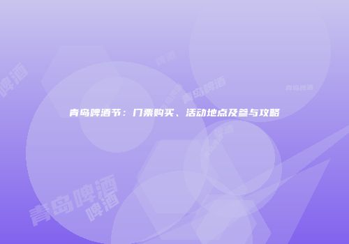 青岛啤酒节：门票购买、活动地点及参与攻略