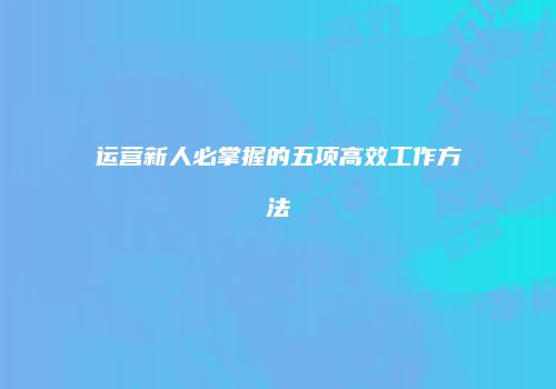 运营新人必掌握的五项高效工作方法