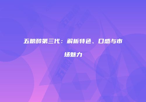 五粮醇第三代：解析特色、口感与市场魅力